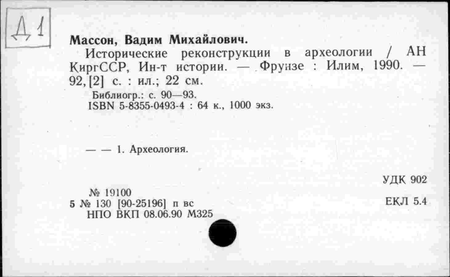 ﻿
Массон, Вадим Михайлович.
Исторические реконструкции в археологии / АН КиргССР, Ин-т истории. — Фрунзе : Илим, 1990. — 92, [2] с. : ил.; 22 см.
Библиогр.: с. 90—93.
ISBN 5-8355-0493-4 : 64 к., 1000 экз.
-----1. Археология.
№ 19100
5 № 130 [90-25196] п вс НПО ВКП 08.06.90 М325
УДК 902
ЕКЛ 5.4